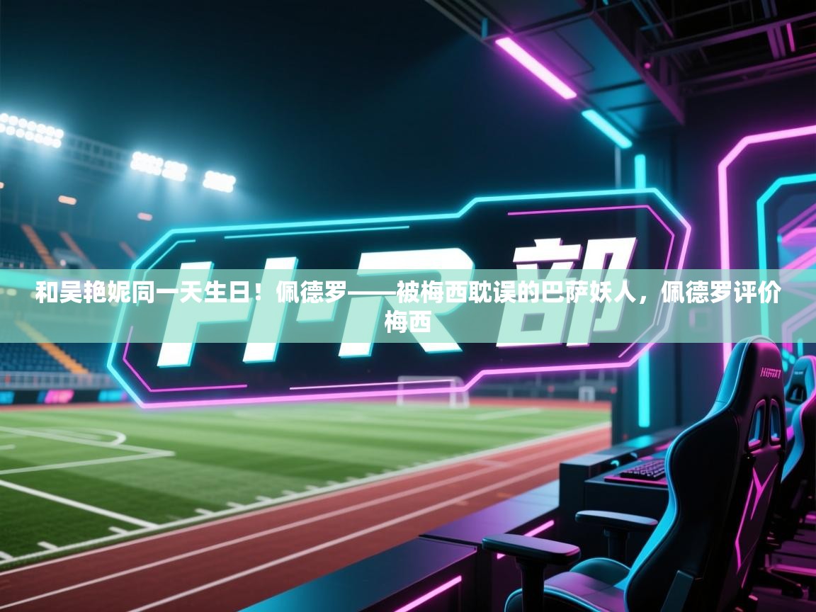 和吴艳妮同一天生日！佩德罗——被梅西耽误的巴萨妖人，佩德罗评价梅西  第2张