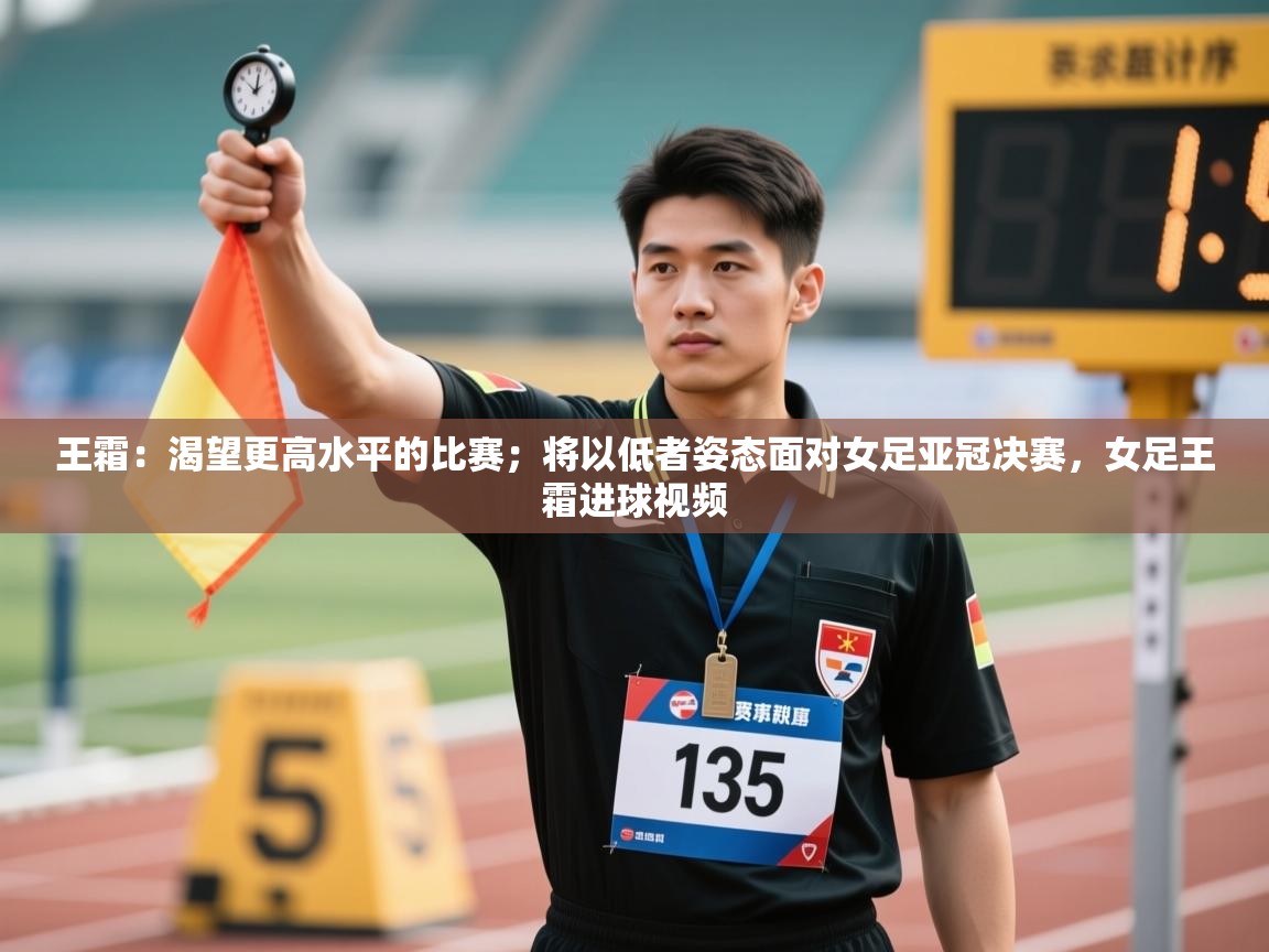 王霜：渴望更高水平的比赛；将以低者姿态面对女足亚冠决赛，女足王霜进球视频