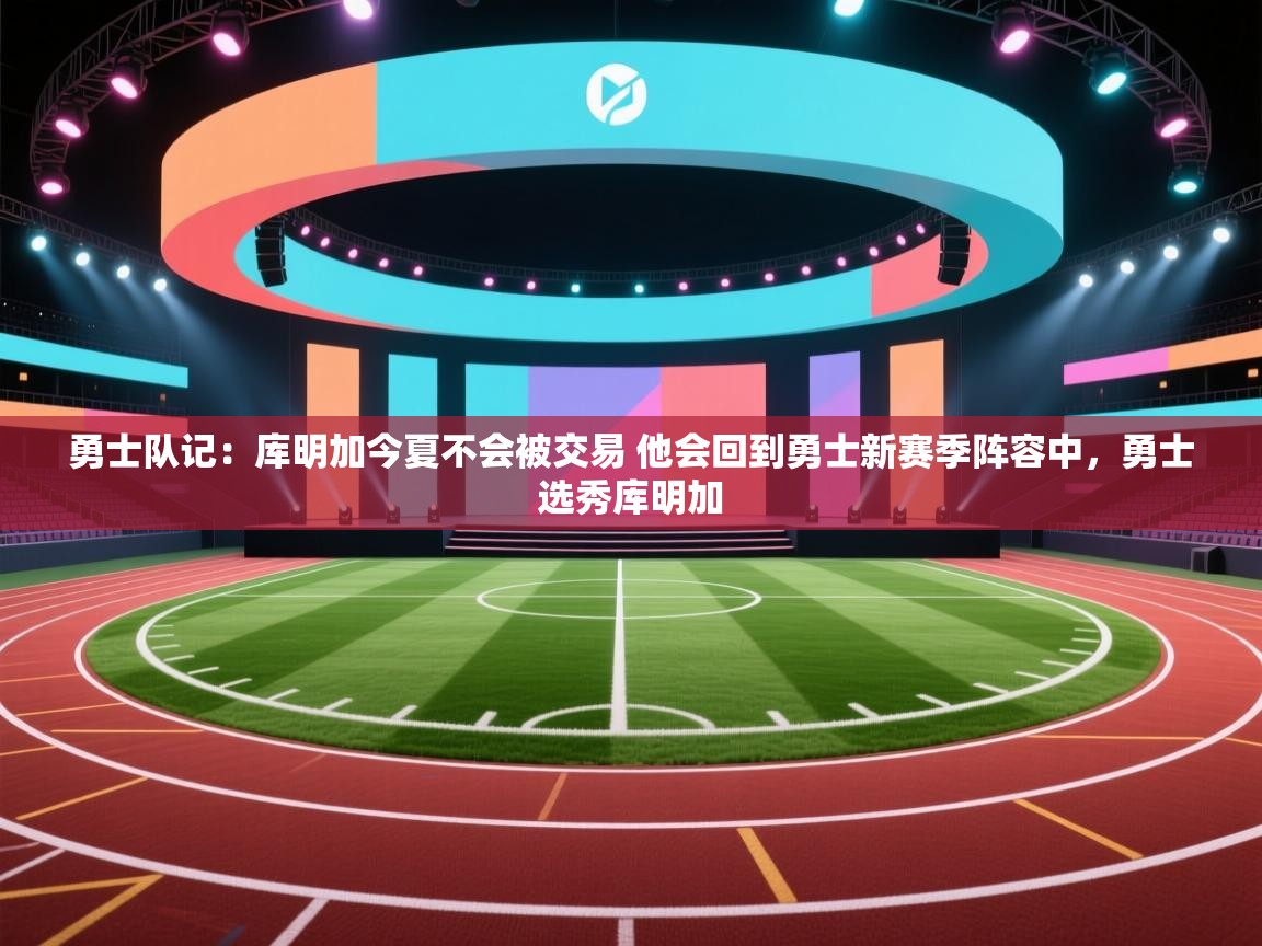 勇士队记：库明加今夏不会被交易 他会回到勇士新赛季阵容中，勇士选秀库明加