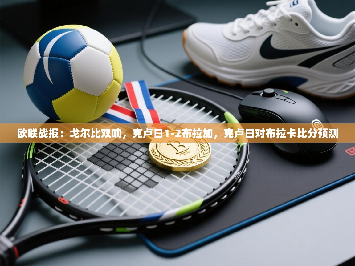 欧联战报：戈尔比双响，克卢日1-2布拉加，克卢日对布拉卡比分预测