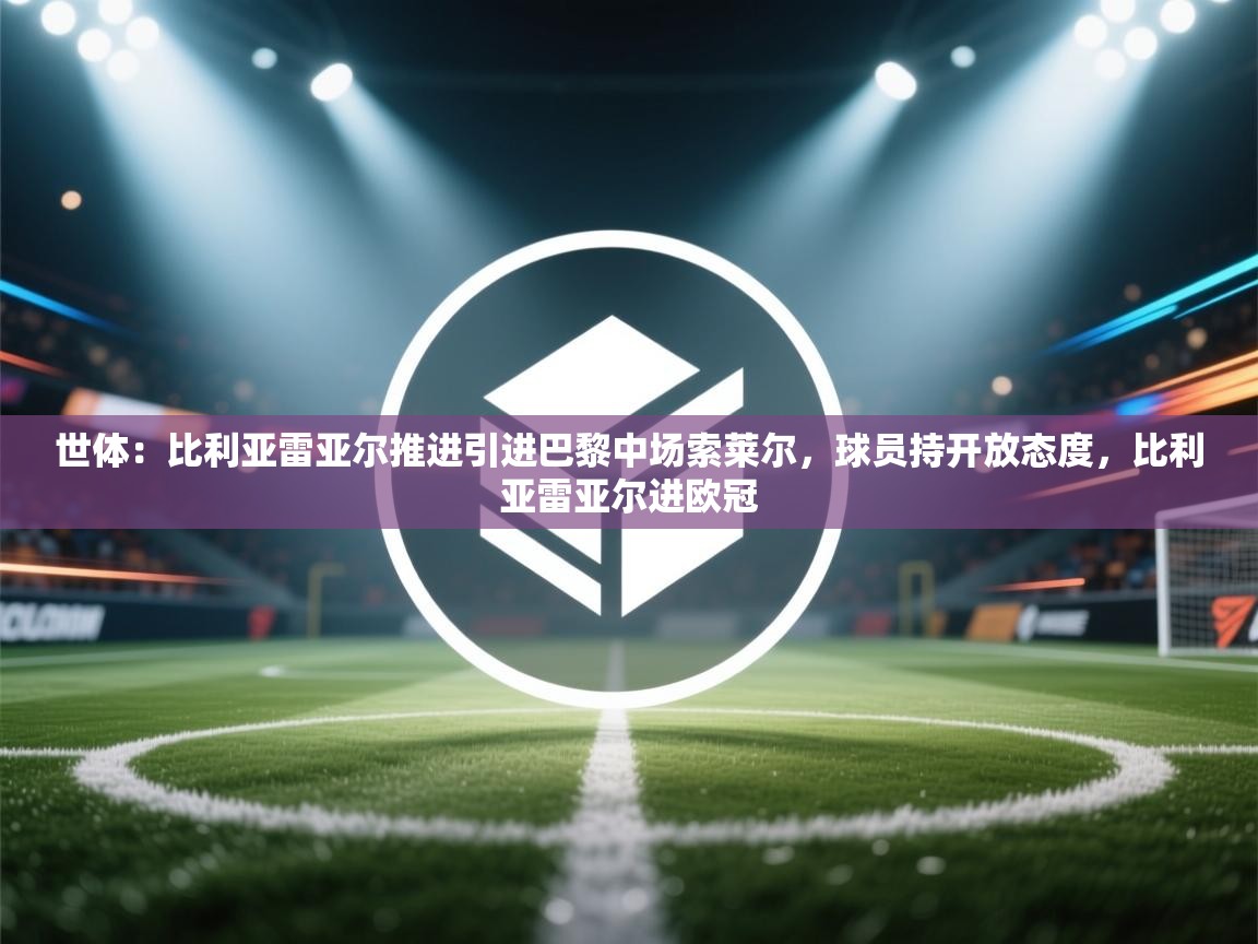 世体:比利亚雷亚尔推进引进巴黎中场索莱尔,球员持开放态度,比利亚雷亚尔进欧冠 第1张