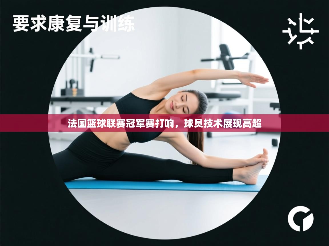 法国篮球联赛冠军赛打响，球员技术展现高超