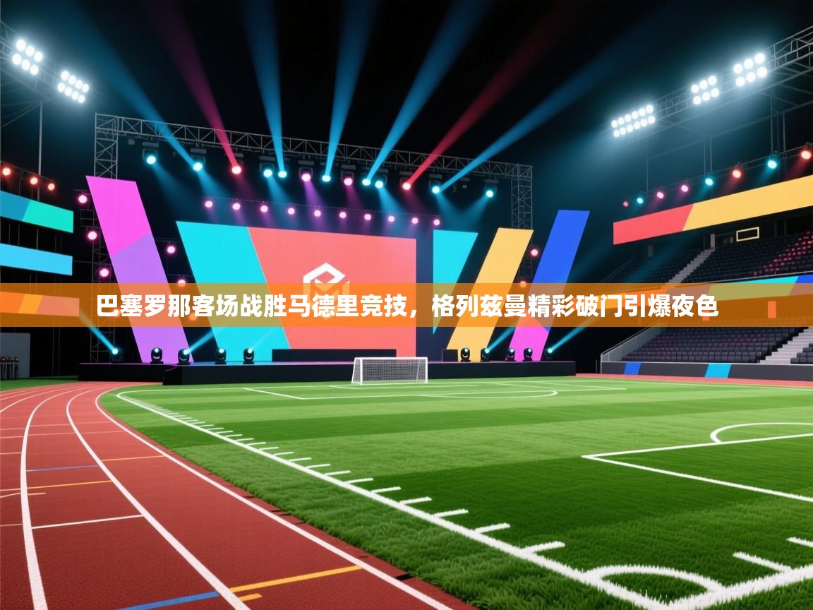 巴塞罗那客场战胜马德里竞技，格列兹曼精彩破门引爆夜色