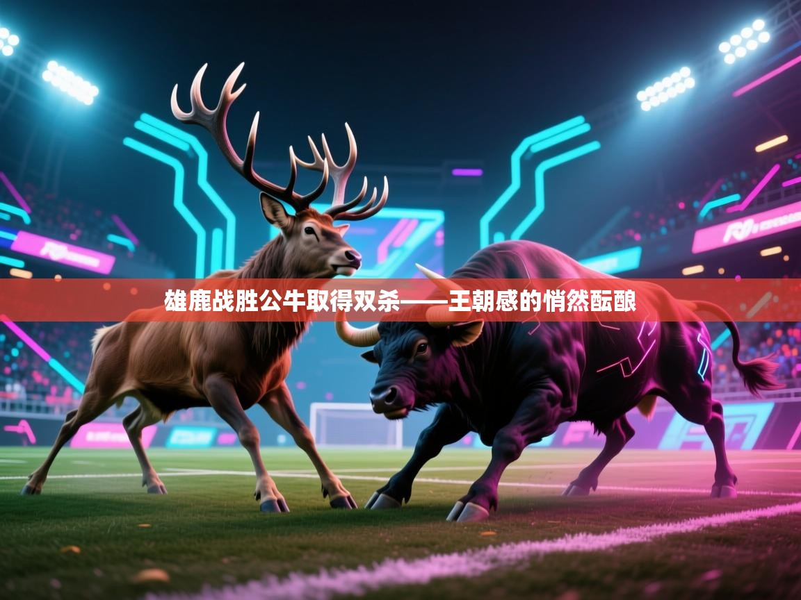 雄鹿战胜公牛取得双杀——王朝感的悄然酝酿 第1张